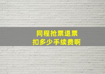 同程抢票退票扣多少手续费啊