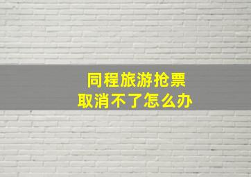 同程旅游抢票取消不了怎么办