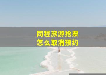 同程旅游抢票怎么取消预约