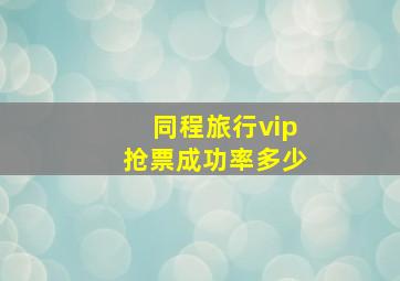 同程旅行vip抢票成功率多少