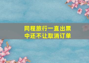 同程旅行一直出票中还不让取消订单