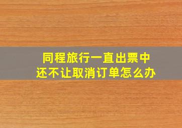 同程旅行一直出票中还不让取消订单怎么办