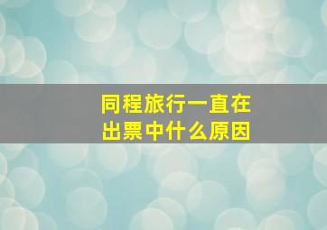 同程旅行一直在出票中什么原因