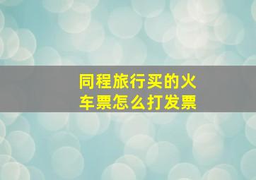 同程旅行买的火车票怎么打发票