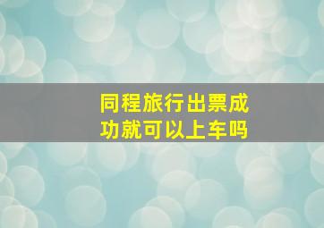 同程旅行出票成功就可以上车吗