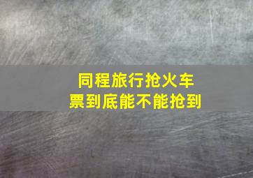 同程旅行抢火车票到底能不能抢到