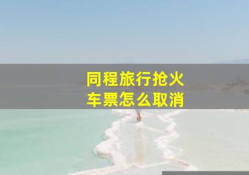 同程旅行抢火车票怎么取消