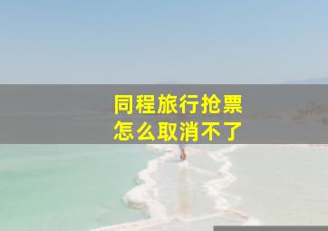 同程旅行抢票怎么取消不了