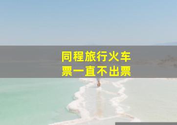 同程旅行火车票一直不出票