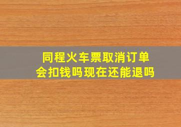 同程火车票取消订单会扣钱吗现在还能退吗