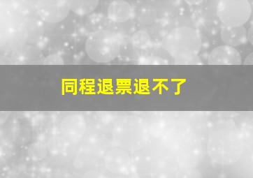 同程退票退不了