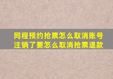 同程预约抢票怎么取消账号注销了要怎么取消抢票退款