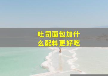 吐司面包加什么配料更好吃