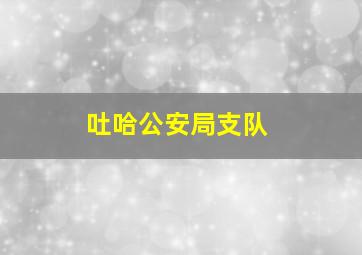 吐哈公安局支队