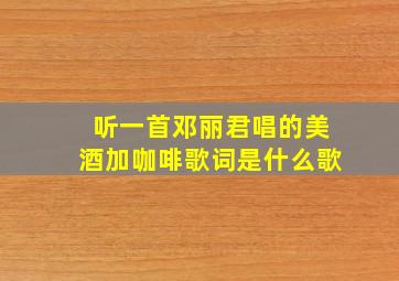 听一首邓丽君唱的美酒加咖啡歌词是什么歌