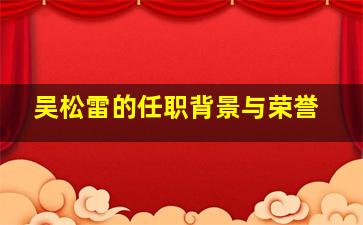 吴松雷的任职背景与荣誉