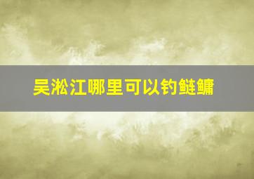 吴淞江哪里可以钓鲢鳙