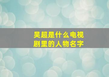 吴超是什么电视剧里的人物名字