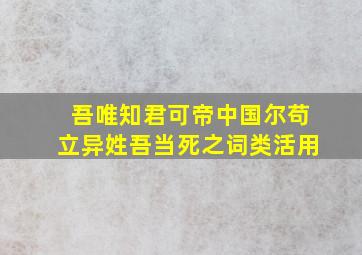 吾唯知君可帝中国尔苟立异姓吾当死之词类活用