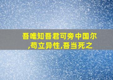 吾唯知吾君可旁中国尔,苟立异性,吾当死之