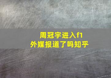 周冠宇进入f1外媒报道了吗知乎