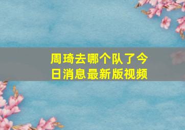 周琦去哪个队了今日消息最新版视频