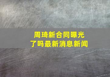 周琦新合同曝光了吗最新消息新闻