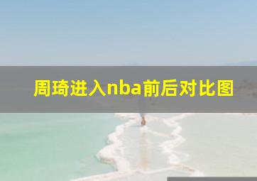 周琦进入nba前后对比图