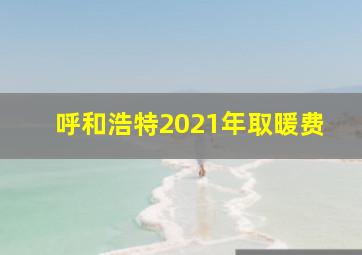 呼和浩特2021年取暖费