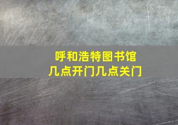 呼和浩特图书馆几点开门几点关门