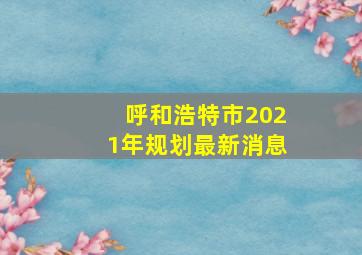 呼和浩特市2021年规划最新消息