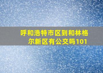 呼和浩特市区到和林格尔新区有公交吗101