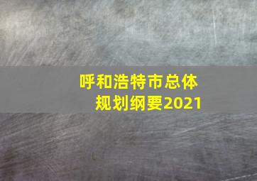 呼和浩特市总体规划纲要2021