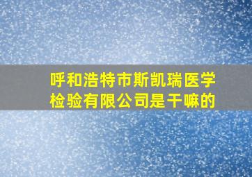 呼和浩特市斯凯瑞医学检验有限公司是干嘛的