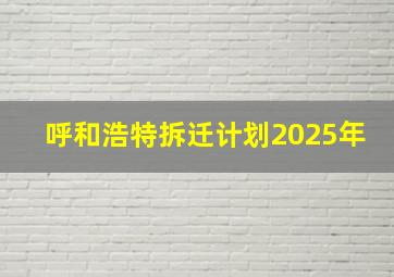 呼和浩特拆迁计划2025年