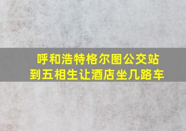 呼和浩特格尔图公交站到五相生让酒店坐几路车