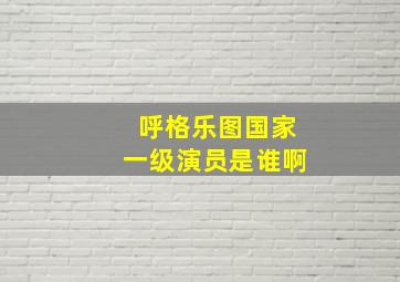 呼格乐图国家一级演员是谁啊