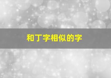 和丁字相似的字