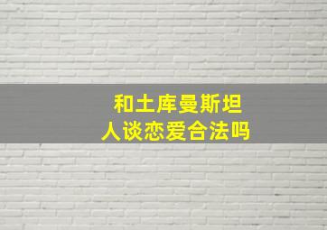 和土库曼斯坦人谈恋爱合法吗