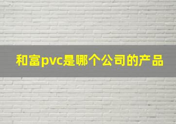 和富pvc是哪个公司的产品