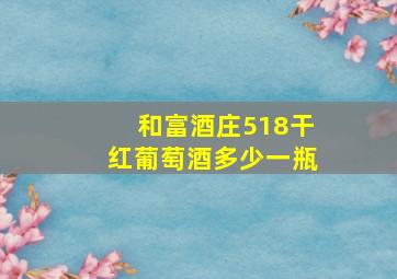 和富酒庄518干红葡萄酒多少一瓶