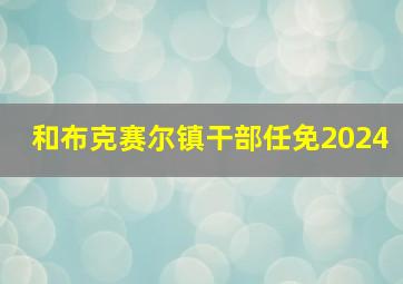 和布克赛尔镇干部任免2024