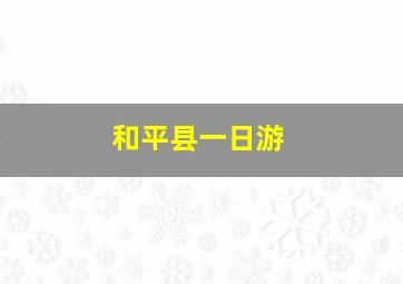 和平县一日游