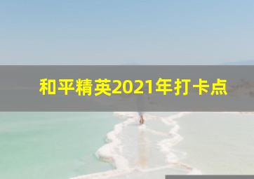 和平精英2021年打卡点