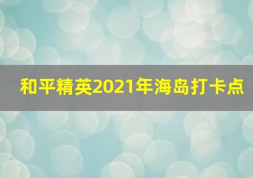 和平精英2021年海岛打卡点