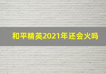 和平精英2021年还会火吗