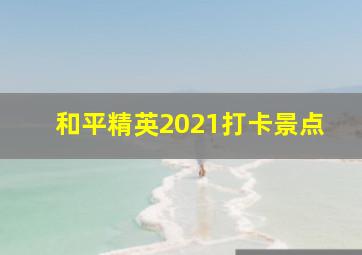 和平精英2021打卡景点