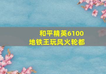 和平精英6100地铁王玩风火轮都