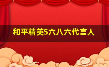 和平精英S六八六代言人