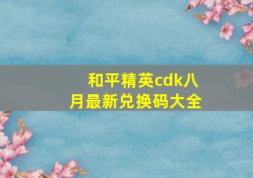 和平精英cdk八月最新兑换码大全